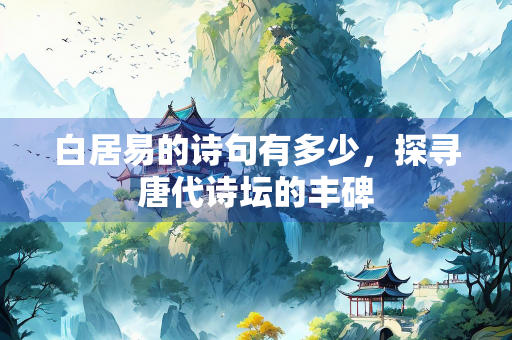 白居易的诗句有多少，探寻唐代诗坛的丰碑