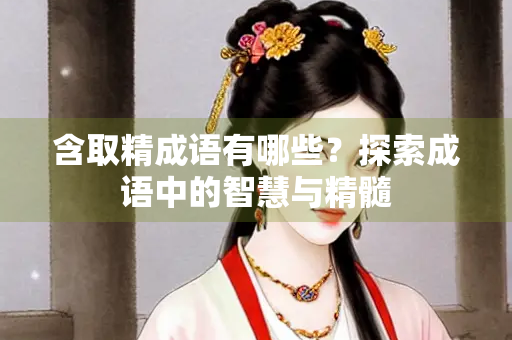含取精成语有哪些？探索成语中的智慧与精髓