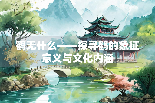 鹤无什么——探寻鹤的象征意义与文化内涵