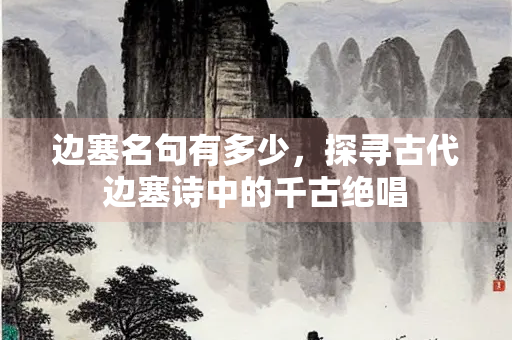 边塞名句有多少，探寻古代边塞诗中的千古绝唱