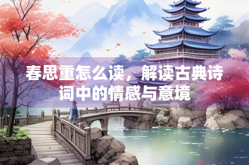 春思重怎么读，解读古典诗词中的情感与意境