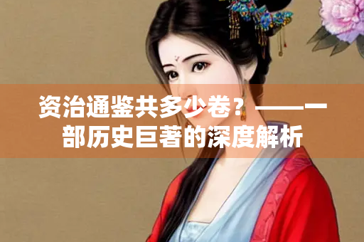 资治通鉴共多少卷？——一部历史巨著的深度解析
