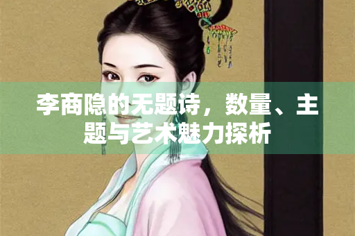 李商隐的无题诗，数量、主题与艺术魅力探析