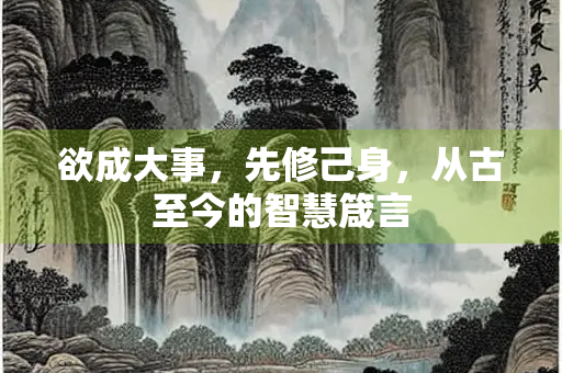 欲成大事,先修己身,从古至今的智慧箴言 欲成大事,先修己身,从古至今的智慧箴言