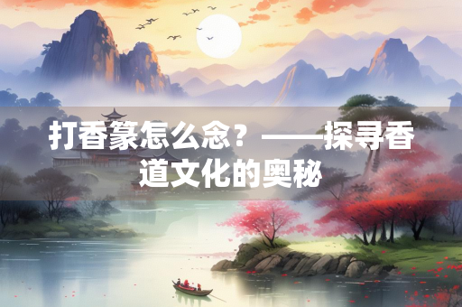 打香篆怎么念？——探寻香道文化的奥秘