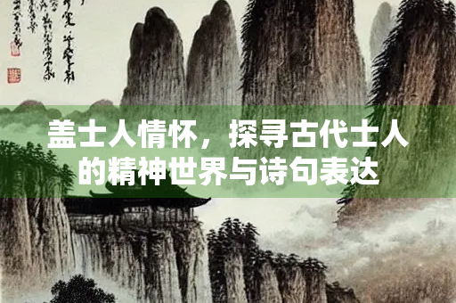 盖士人情怀，探寻古代士人的精神世界与诗句表达