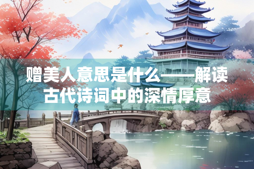 赠美人意思是什么——解读古代诗词中的深情厚意