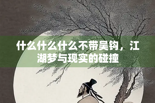 什么什么什么不带吴钩，江湖梦与现实的碰撞