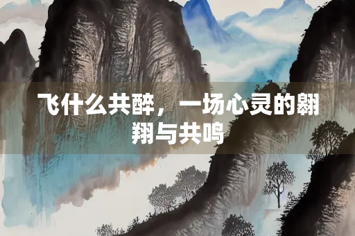 飞什么共醉，一场心灵的翱翔与共鸣