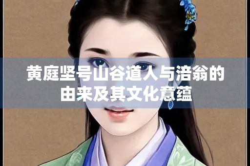 黄庭坚号山谷道人与涪翁的由来及其文化意蕴