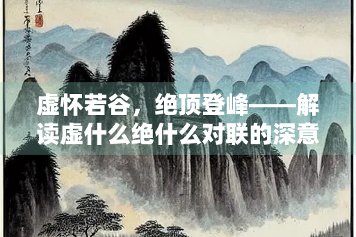 虚怀若谷，绝顶登峰——解读虚什么绝什么对联的深意
