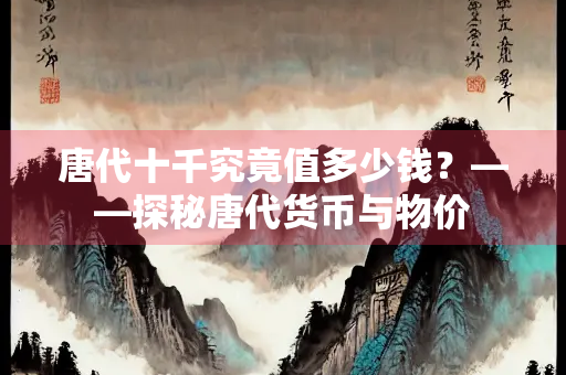 唐代十千究竟值多少钱？——探秘唐代货币与物价