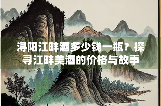 浔阳江畔酒多少钱一瓶？探寻江畔美酒的价格与故事