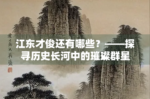 江东才俊还有哪些？——探寻历史长河中的璀璨群星