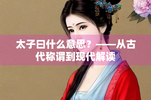 太子曰什么意思？——从古代称谓到现代解读