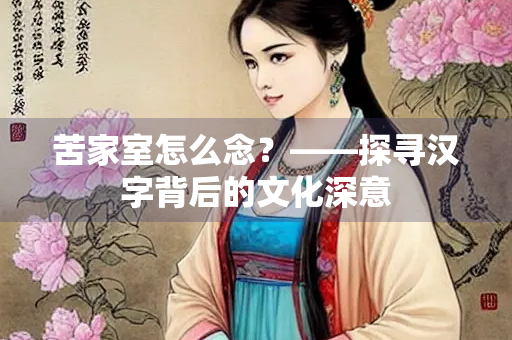 苦家室怎么念？——探寻汉字背后的文化深意