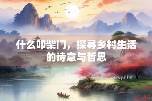 什么叩柴门，探寻乡村生活的诗意与哲思