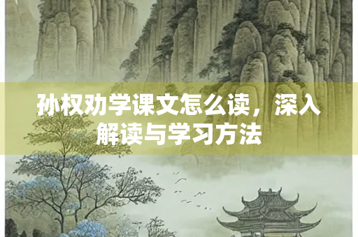 孙权劝学课文怎么读，深入解读与学习方法