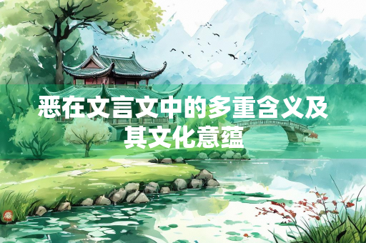 恶在文言文中的多重含义及其文化意蕴