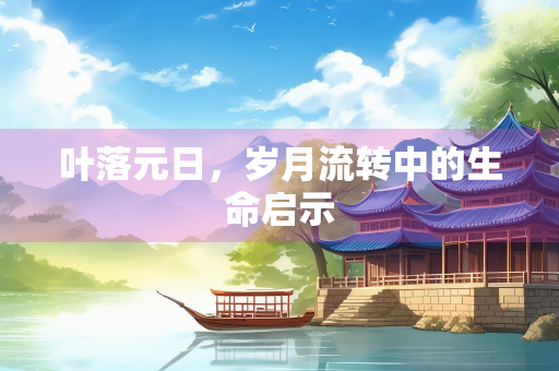 叶落元日,岁月流转中的生命启示 叶落元日,岁月流转中的生命启示