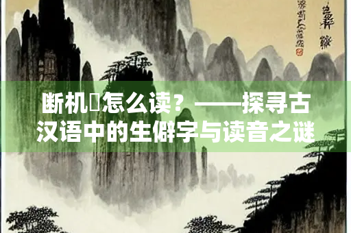 断机柕怎么读？——探寻古汉语中的生僻字与读音之谜
