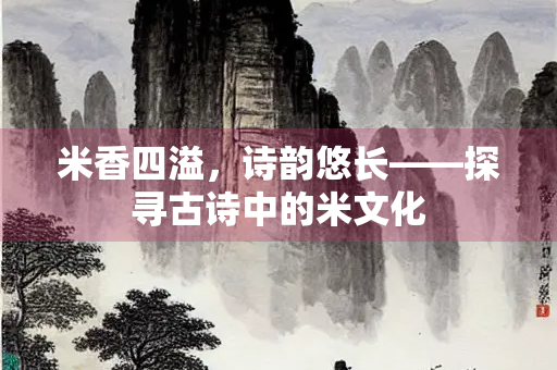 米香四溢，诗韵悠长——探寻古诗中的米文化
