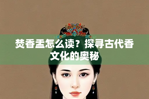 焚香盂怎么读？探寻古代香文化的奥秘