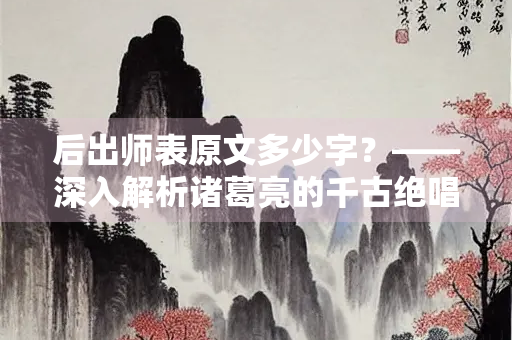 后出师表原文多少字？——深入解析诸葛亮的千古绝唱