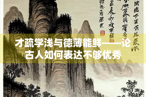 才疏学浅与德薄能鲜——论古人如何表达不够优秀