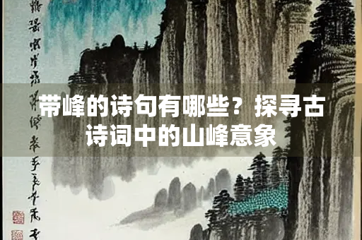 带峰的诗句有哪些？探寻古诗词中的山峰意象