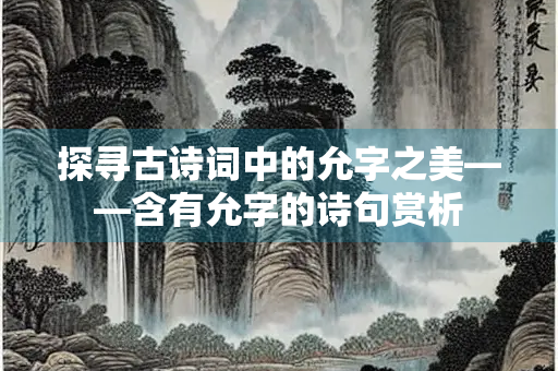 探寻古诗词中的允字之美——含有允字的诗句赏析