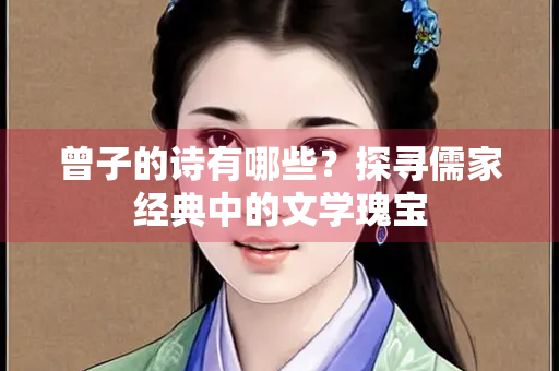 曾子的诗有哪些？探寻儒家经典中的文学瑰宝