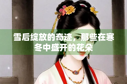 雪后绽放的奇迹，那些在寒冬中盛开的花朵