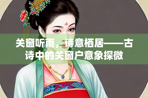 关窗听雨，诗意栖居——古诗中的关窗户意象探微