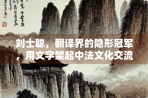 刘士聪，翻译界的隐形冠军，用文字架起中法文化交流的桥梁