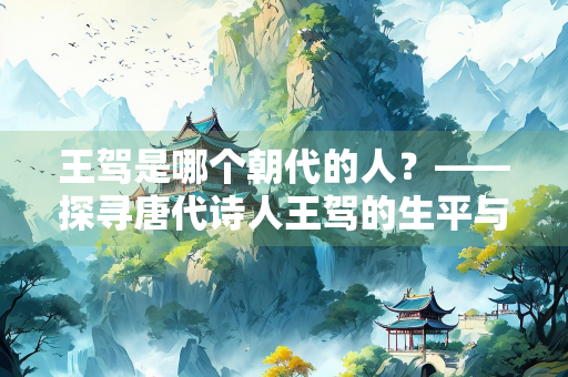 王驾是哪个朝代的人？——探寻唐代诗人王驾的生平与作品