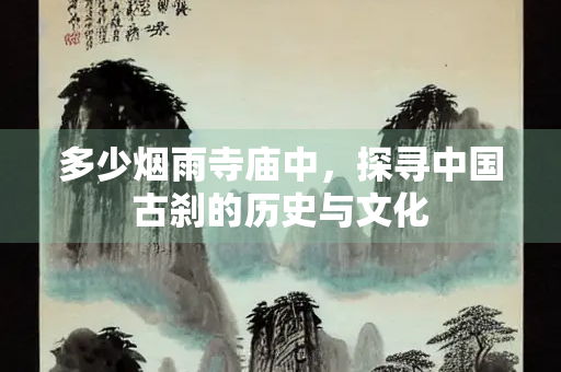 多少烟雨寺庙中,探寻中国古刹的历史与文化 多少烟雨寺庙中,探寻中国古刹的历史与文化