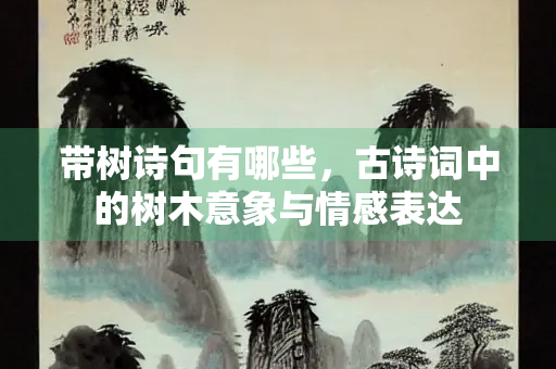 带树诗句有哪些，古诗词中的树木意象与情感表达