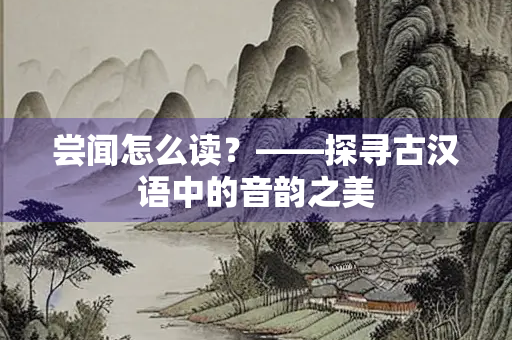 尝闻怎么读？——探寻古汉语中的音韵之美