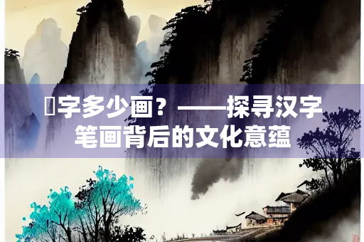 漌字多少画？——探寻汉字笔画背后的文化意蕴