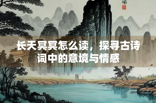 长天冥冥怎么读，探寻古诗词中的意境与情感