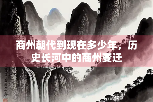 商州朝代到现在多少年，历史长河中的商州变迁