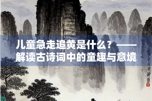 儿童急走追黄是什么？——解读古诗词中的童趣与意境