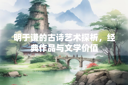 明于谦的古诗艺术探析，经典作品与文学价值