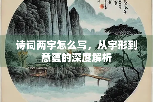 诗词两字怎么写，从字形到意蕴的深度解析