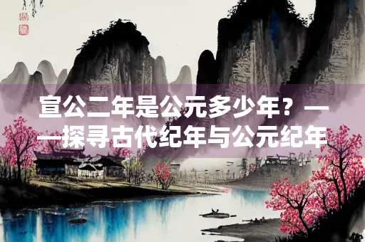 宣公二年是公元多少年？——探寻古代纪年与公元纪年的转换