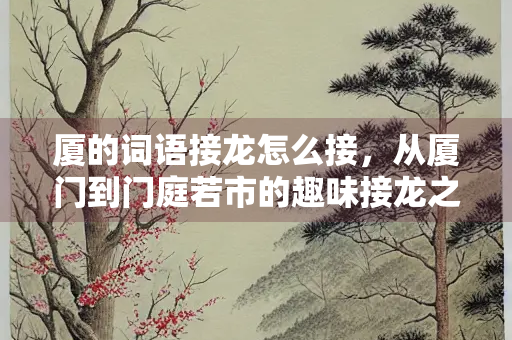 厦的词语接龙怎么接，从厦门到门庭若市的趣味接龙之旅