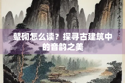 鼙砌怎么读？探寻古建筑中的音韵之美