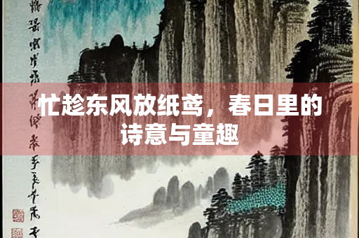 忙趁东风放纸鸢，春日里的诗意与童趣