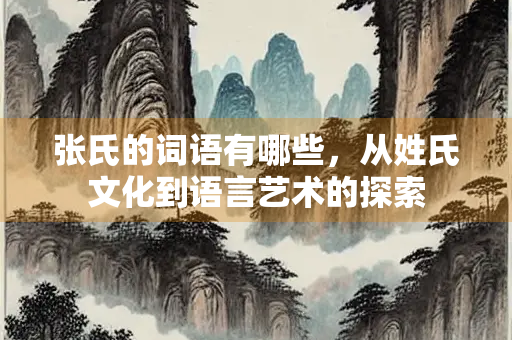 张氏的词语有哪些，从姓氏文化到语言艺术的探索